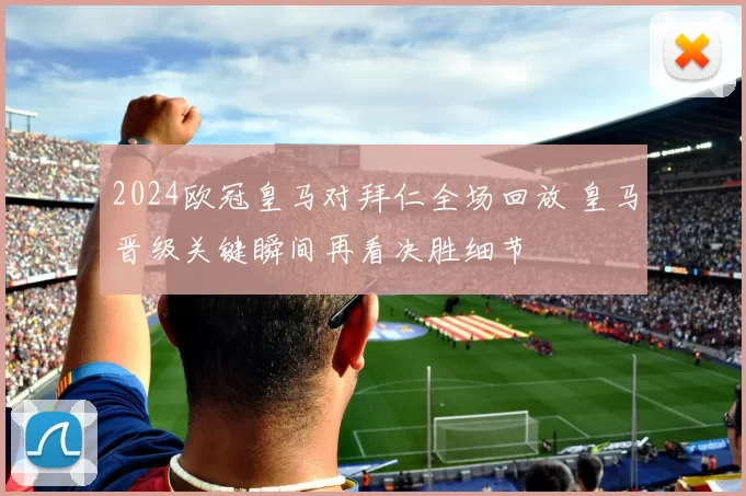 2024欧冠皇马对拜仁全场回放 皇马晋级关键瞬间再看决胜细节