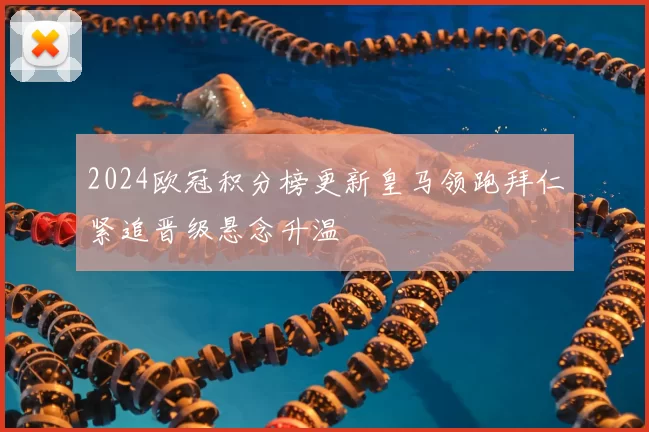 2024欧冠积分榜更新皇马领跑拜仁紧追晋级悬念升温