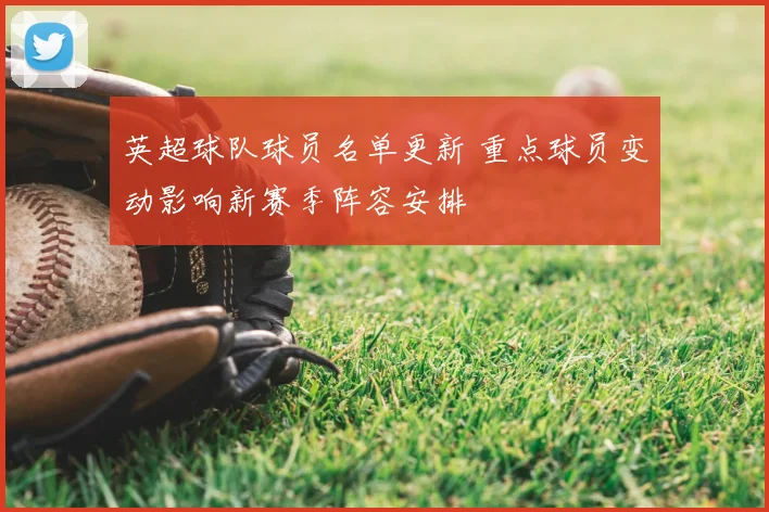 英超球队球员名单更新 重点球员变动影响新赛季阵容安排