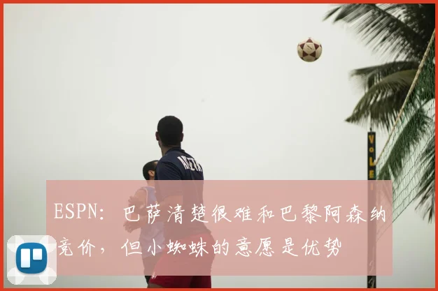ESPN:巴萨清楚很难和巴黎阿森纳竞价,但小蜘蛛的意愿是优势