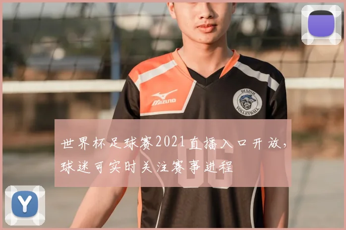 世界杯足球赛2021直播入口开放,球迷可实时关注赛事进程
