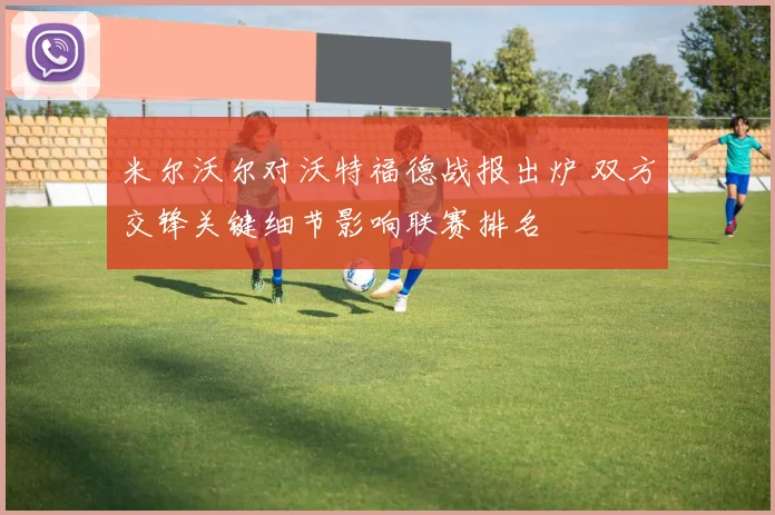米尔沃尔对沃特福德战报出炉 双方交锋关键细节影响联赛排名