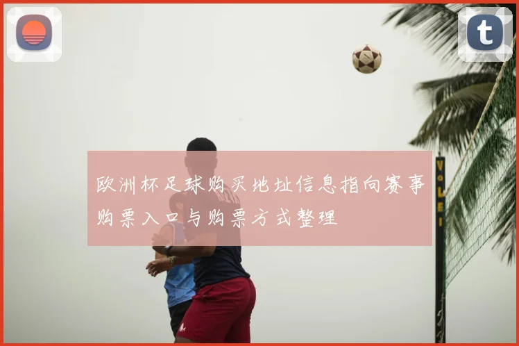 欧洲杯足球购买地址信息指向赛事购票入口与购票方式整理