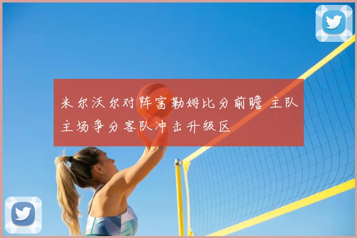 米尔沃尔对阵富勒姆比分前瞻 主队主场争分客队冲击升级区