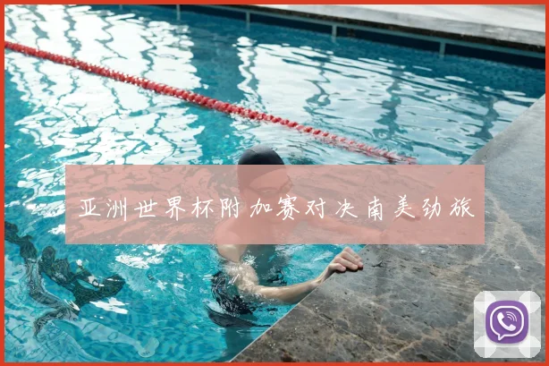 亚洲世界杯附加赛对决南美劲旅
