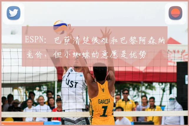 ESPN:巴萨清楚很难和巴黎阿森纳竞价,但小蜘蛛的意愿是优势