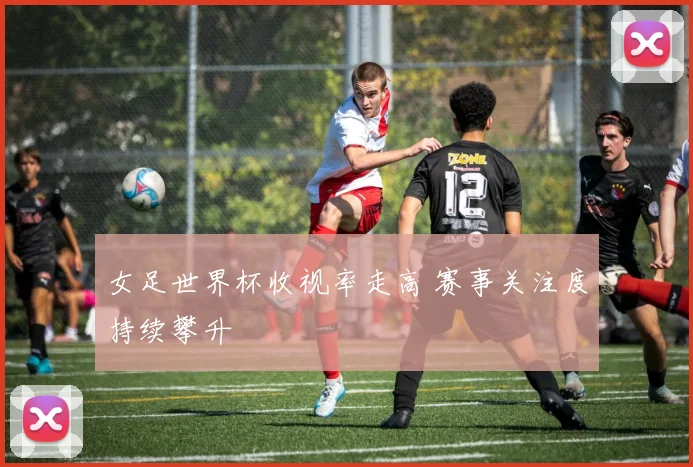 女足世界杯收视率走高 赛事关注度持续攀升