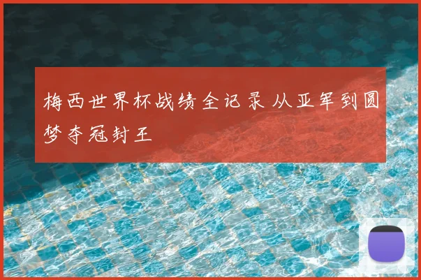 梅西世界杯战绩全记录 从亚军到圆梦夺冠封王