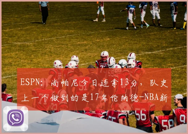 ESPN:尚帕尼今日连拿13分,队史上一个做到的是17年伦纳德-NBA新闻