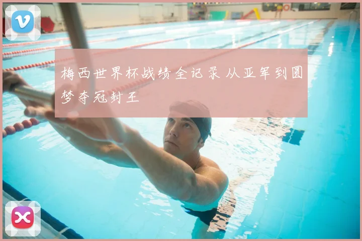 梅西世界杯战绩全记录 从亚军到圆梦夺冠封王